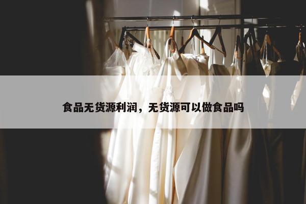 食品无货源利润，无货源可以做食品吗