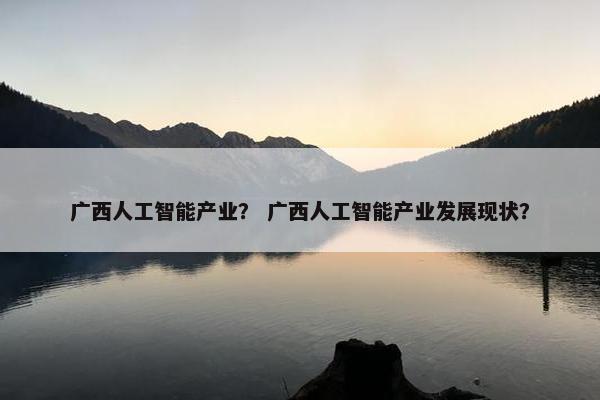 广西人工智能产业？ 广西人工智能产业发展现状？