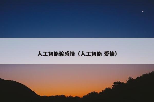 人工智能骗感情（人工智能 爱情）