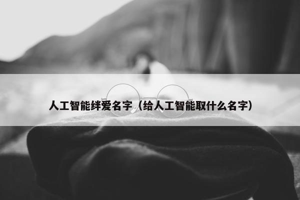 人工智能绊爱名字（给人工智能取什么名字）