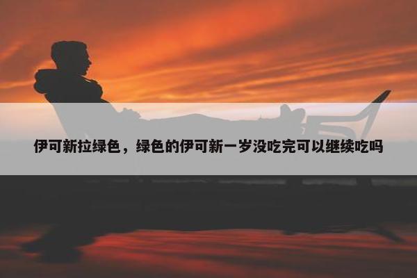 伊可新拉绿色，绿色的伊可新一岁没吃完可以继续吃吗