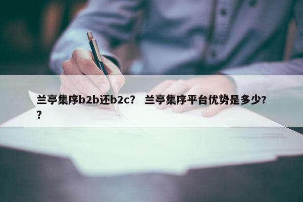 兰亭集序b2b还b2c？ 兰亭集序平台优势是多少?？
