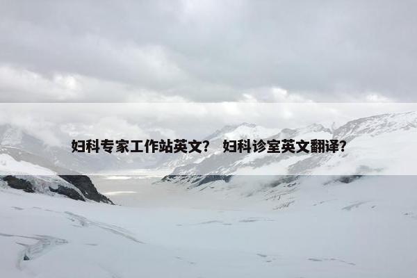 妇科专家工作站英文？ 妇科诊室英文翻译？