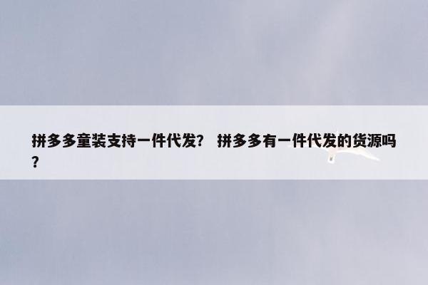 拼多多童装支持一件代发？ 拼多多有一件代发的货源吗？