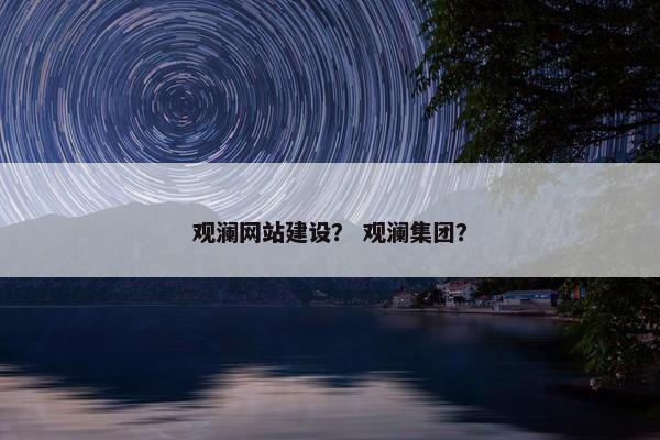 观澜网站建设？ 观澜集团？