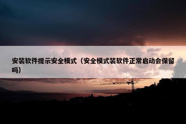 安装软件提示安全模式（安全模式装软件正常启动会保留吗）