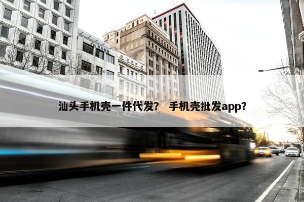 汕头手机壳一件代发？ 手机壳批发app？