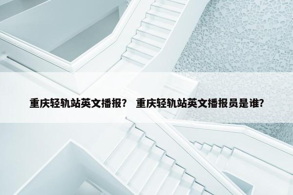重庆轻轨站英文播报？ 重庆轻轨站英文播报员是谁？