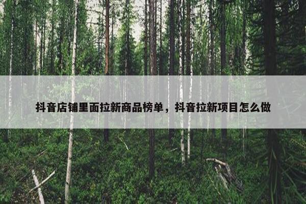抖音店铺里面拉新商品榜单，抖音拉新项目怎么做