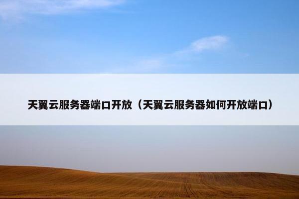 天翼云服务器端口开放（天翼云服务器如何开放端口）