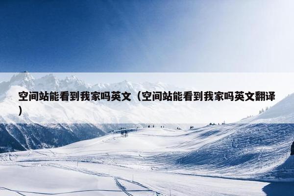 空间站能看到我家吗英文（空间站能看到我家吗英文翻译）