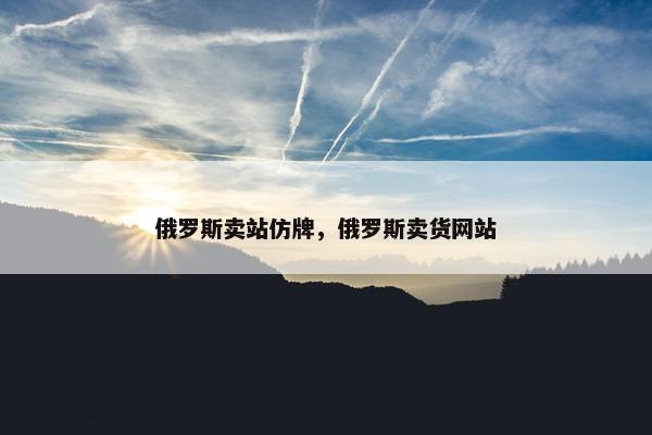 俄罗斯卖站仿牌，俄罗斯卖货网站