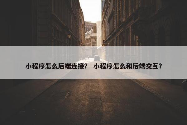 小程序怎么后端连接？ 小程序怎么和后端交互？