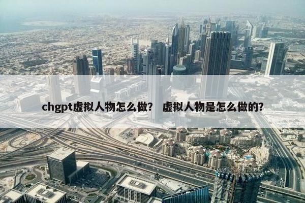 chgpt虚拟人物怎么做？ 虚拟人物是怎么做的？