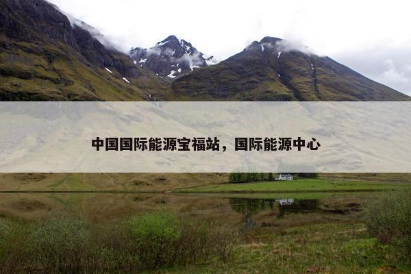 中国国际能源宝福站，国际能源中心