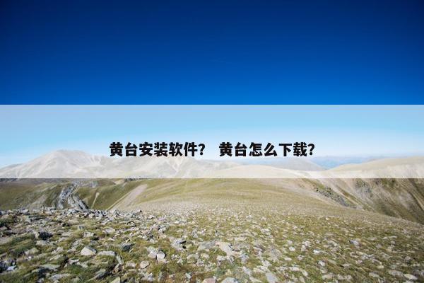 黄台安装软件？ 黄台怎么下载？