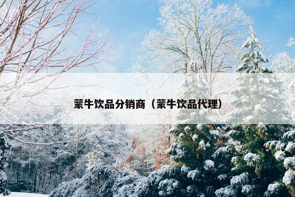 蒙牛饮品分销商（蒙牛饮品代理）
