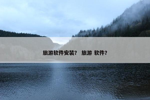 旅游软件安装？ 旅游 软件？