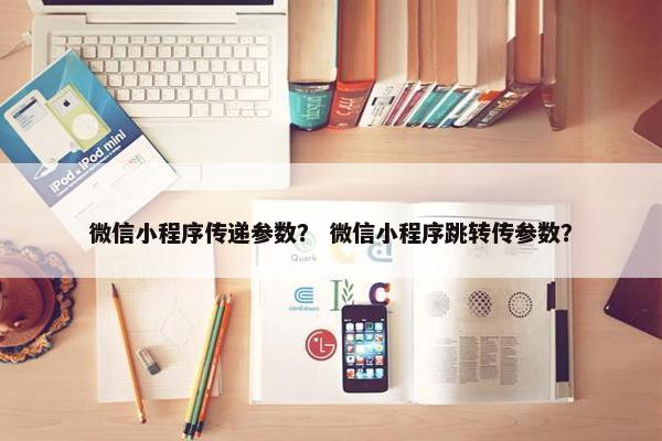 微信小程序传递参数？ 微信小程序跳转传参数？