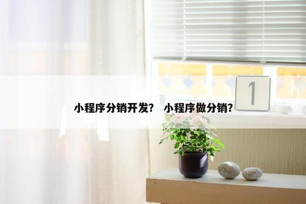 小程序分销开发？ 小程序做分销？