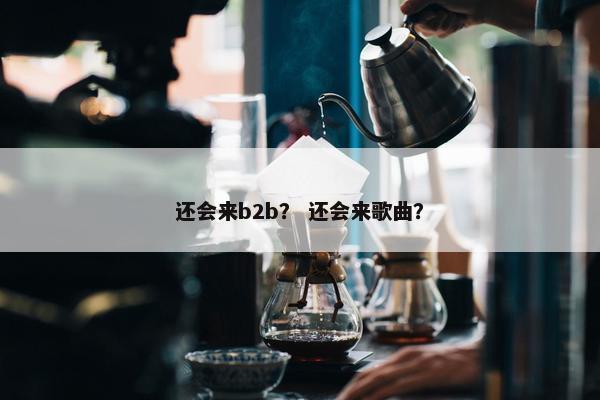 还会来b2b？ 还会来歌曲？