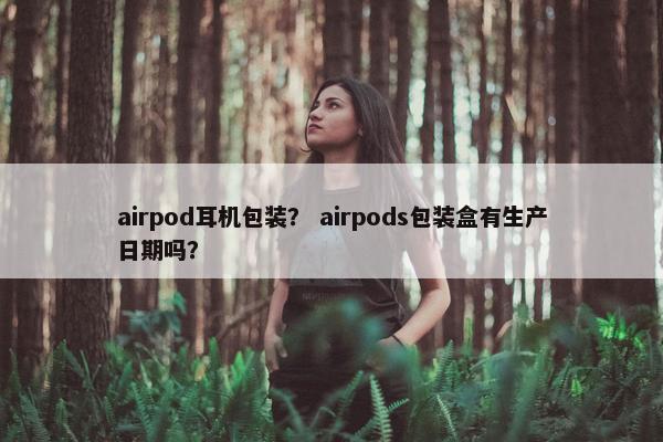 airpod耳机包装？ airpods包装盒有生产日期吗？
