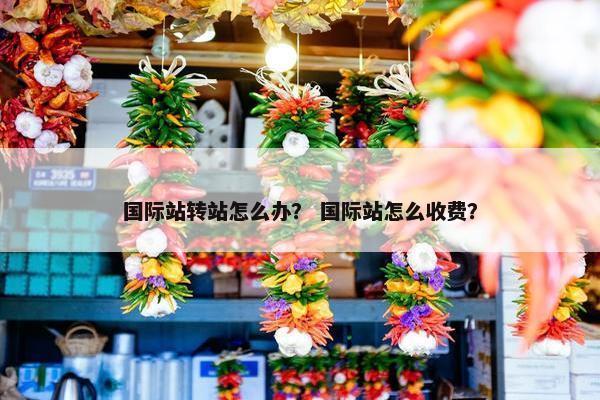 国际站转站怎么办？ 国际站怎么收费？