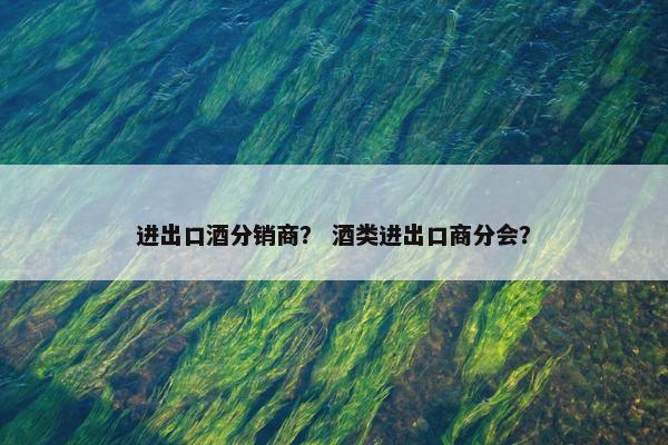 进出口酒分销商？ 酒类进出口商分会？
