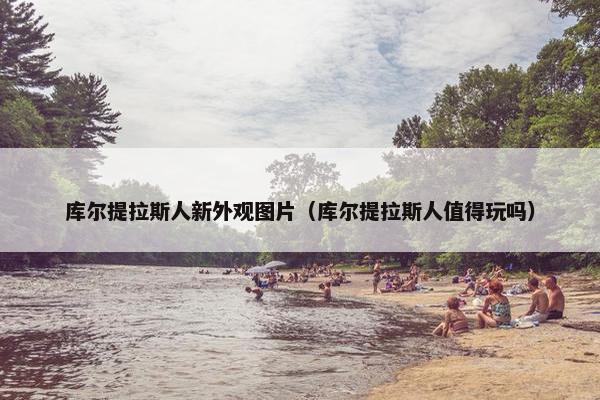 库尔提拉斯人新外观图片（库尔提拉斯人值得玩吗）
