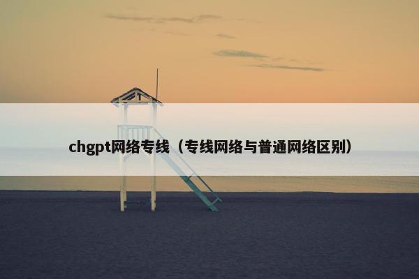 chgpt网络专线（专线网络与普通网络区别）