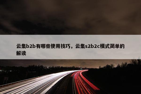 云集b2b有哪些使用技巧，云集s2b2c模式简单的解读
