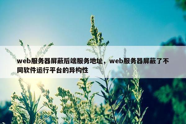 web服务器屏蔽后端服务地址，web服务器屏蔽了不同软件运行平台的异构性