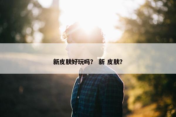 新皮肤好玩吗？ 新 皮肤？