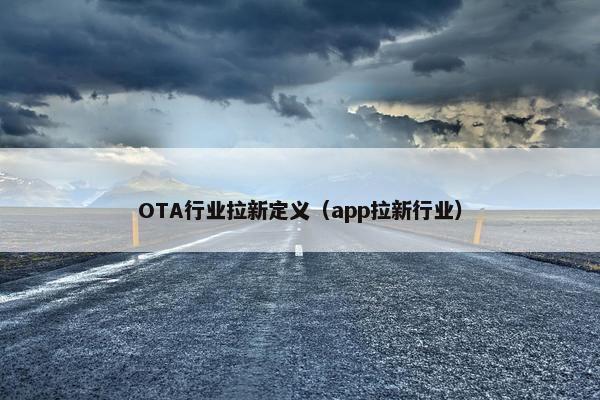 OTA行业拉新定义（app拉新行业）