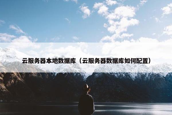 云服务器本地数据库（云服务器数据库如何配置）
