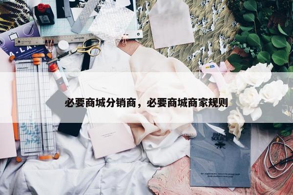 必要商城分销商，必要商城商家规则