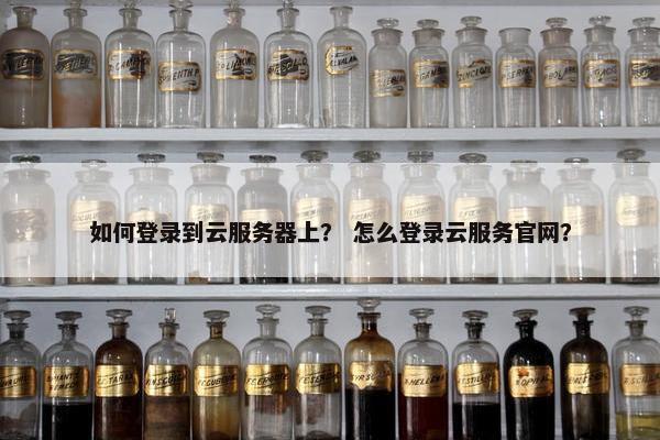如何登录到云服务器上？ 怎么登录云服务官网？