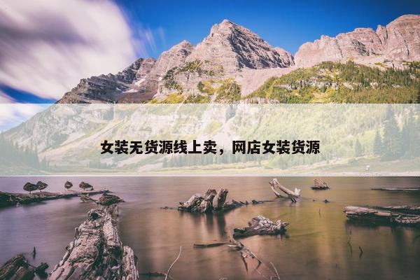 女装无货源线上卖，网店女装货源