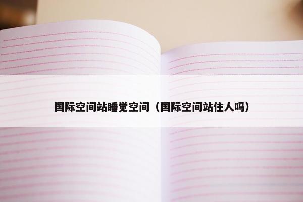 国际空间站睡觉空间（国际空间站住人吗）