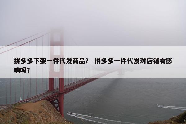 拼多多下架一件代发商品？ 拼多多一件代发对店铺有影响吗？