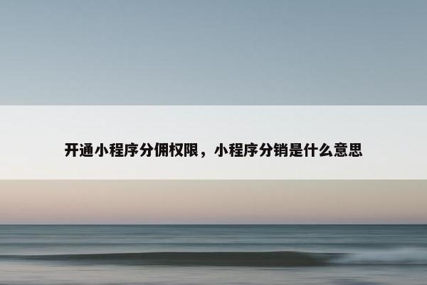 开通小程序分佣权限，小程序分销是什么意思