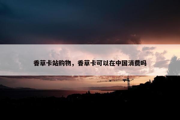 香草卡站购物，香草卡可以在中国消费吗