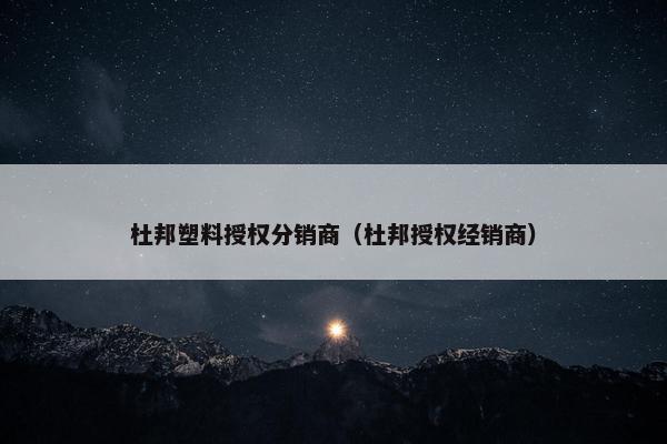 杜邦塑料授权分销商（杜邦授权经销商）