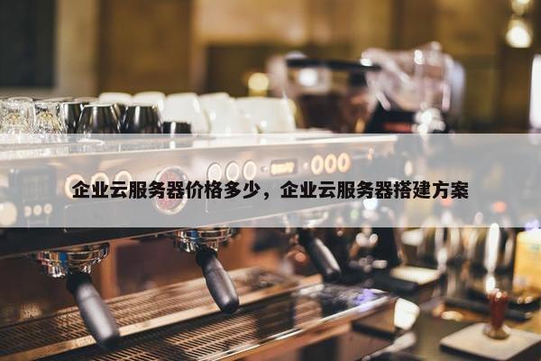 企业云服务器价格多少，企业云服务器搭建方案