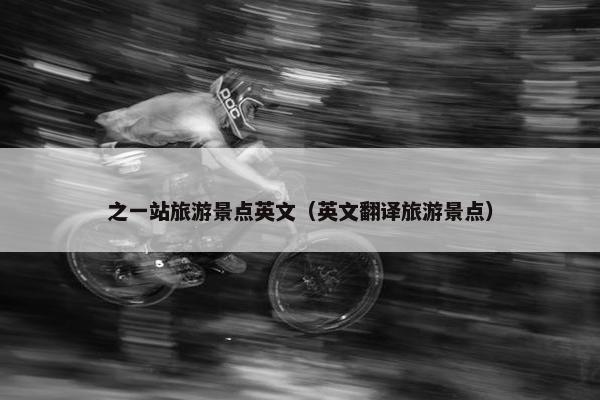 之一站旅游景点英文（英文翻译旅游景点）