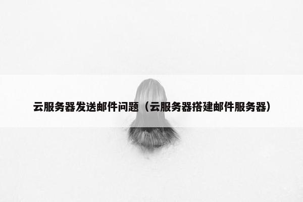 云服务器发送邮件问题（云服务器搭建邮件服务器）