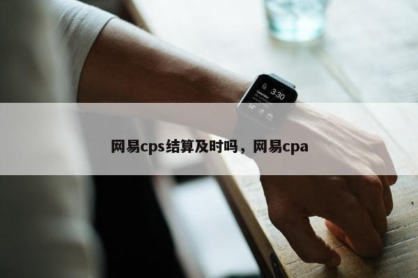 网易cps结算及时吗，网易cpa