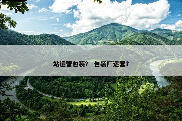 站运营包装？ 包装厂运营？