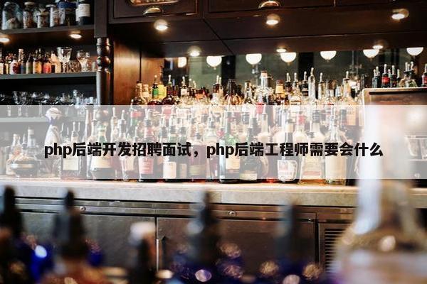 php后端开发招聘面试，php后端工程师需要会什么