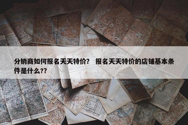分销商如何报名天天特价？ 报名天天特价的店铺基本条件是什么?？